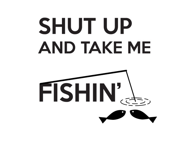 T-Shirt Shut Up And Take Me Fishin'